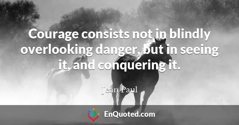 Courage consists not in blindly overlooking danger, but in seeing it, and conquering it.
