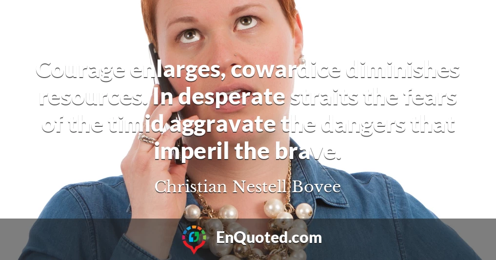 Courage enlarges, cowardice diminishes resources. In desperate straits the fears of the timid aggravate the dangers that imperil the brave.