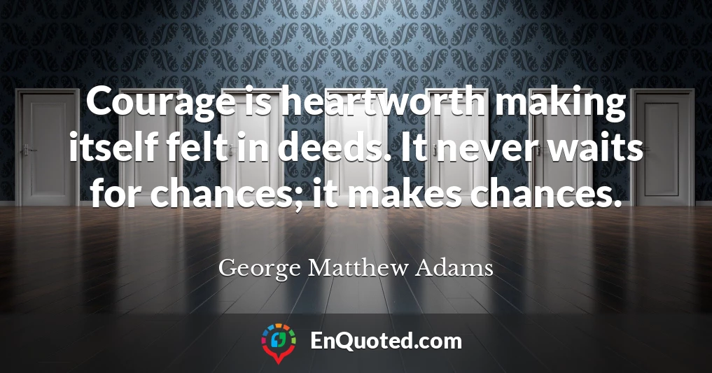 Courage is heartworth making itself felt in deeds. It never waits for chances; it makes chances.