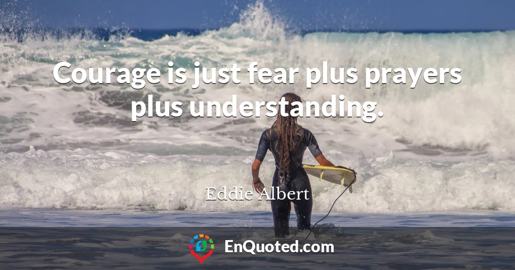 Courage is just fear plus prayers plus understanding.
