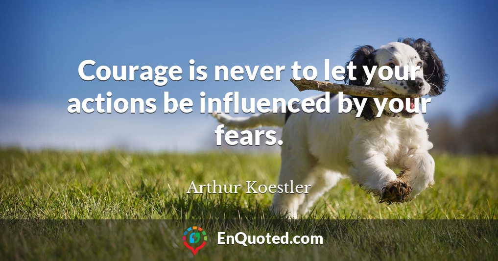Courage is never to let your actions be influenced by your fears.