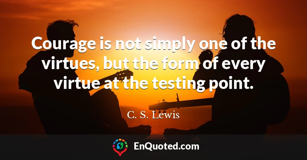 Courage is not simply one of the virtues, but the form of every virtue at the testing point.