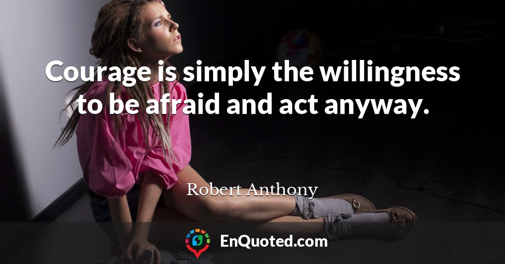 Courage is simply the willingness to be afraid and act anyway.