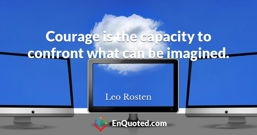 Courage is the capacity to confront what can be imagined.