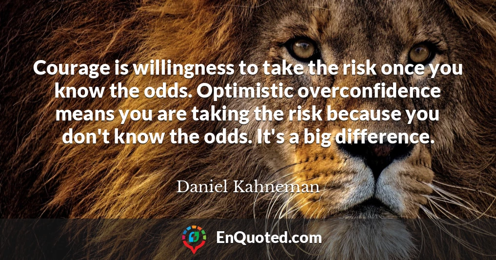 Courage is willingness to take the risk once you know the odds. Optimistic overconfidence means you are taking the risk because you don't know the odds. It's a big difference.