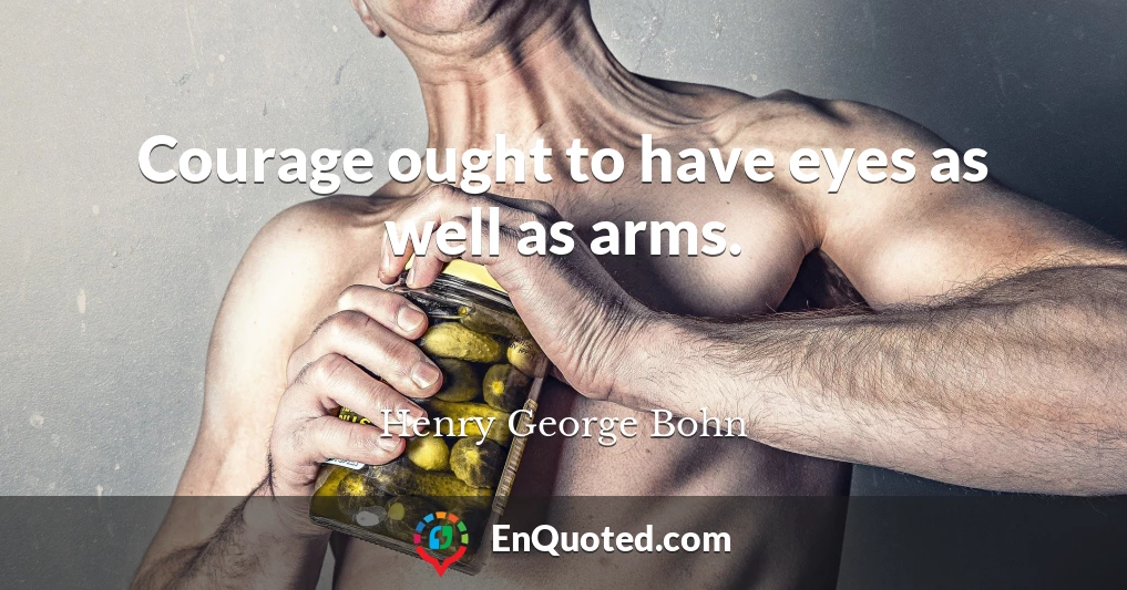 Courage ought to have eyes as well as arms.