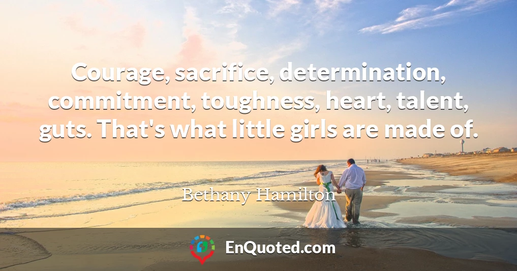 Courage, sacrifice, determination, commitment, toughness, heart, talent, guts. That's what little girls are made of.