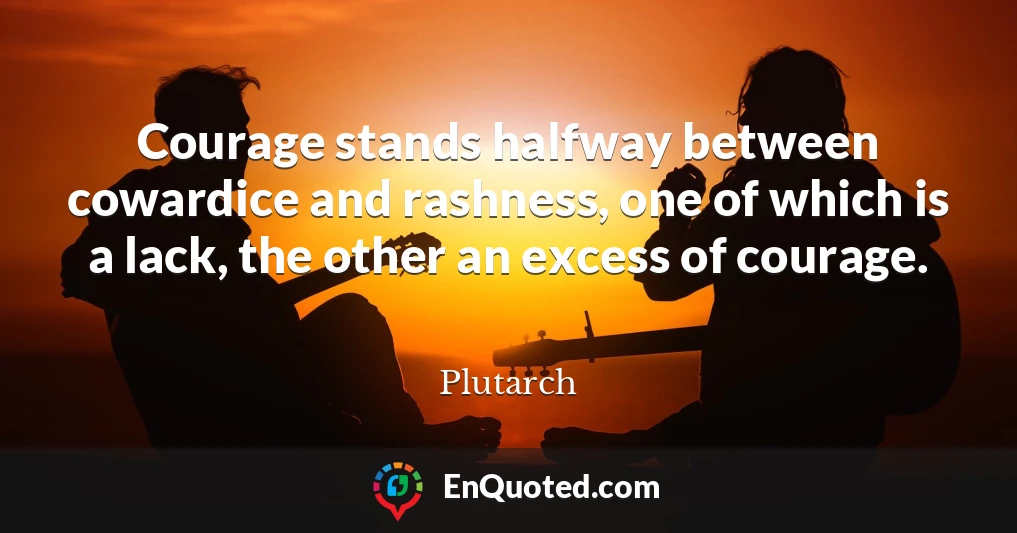 Courage stands halfway between cowardice and rashness, one of which is a lack, the other an excess of courage.