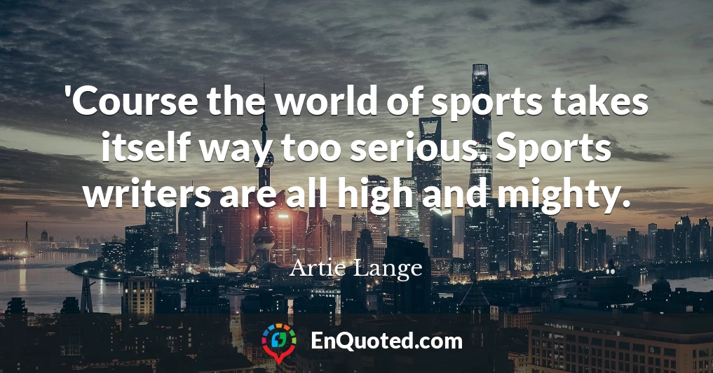 'Course the world of sports takes itself way too serious. Sports writers are all high and mighty.
