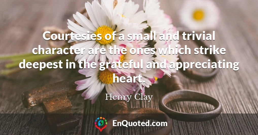 Courtesies of a small and trivial character are the ones which strike deepest in the grateful and appreciating heart.