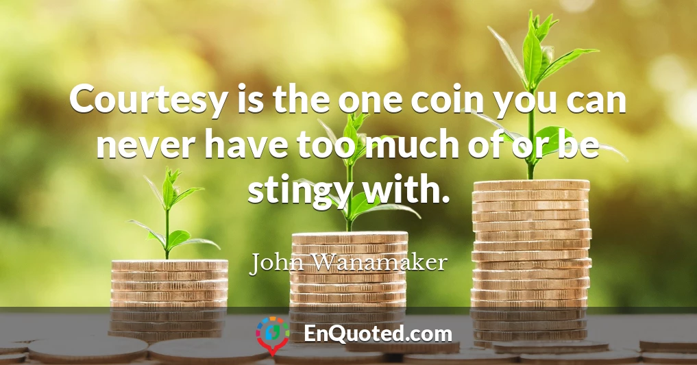 Courtesy is the one coin you can never have too much of or be stingy with.