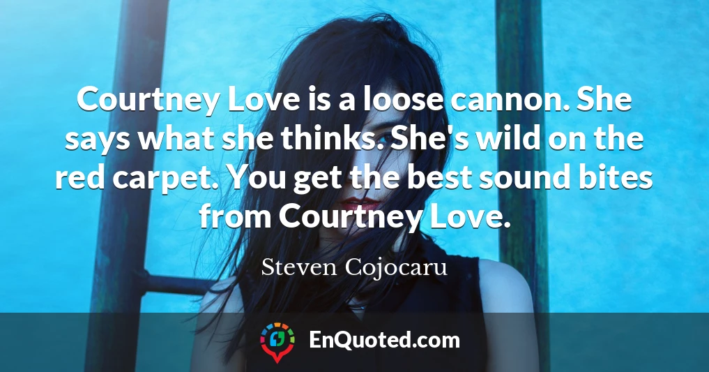 Courtney Love is a loose cannon. She says what she thinks. She's wild on the red carpet. You get the best sound bites from Courtney Love.