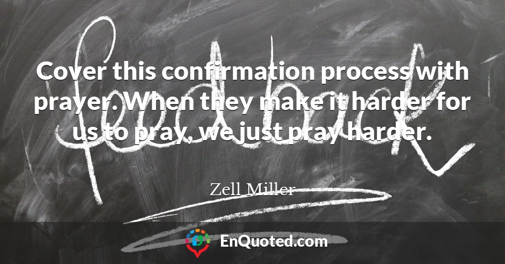 Cover this confirmation process with prayer. When they make it harder for us to pray, we just pray harder.