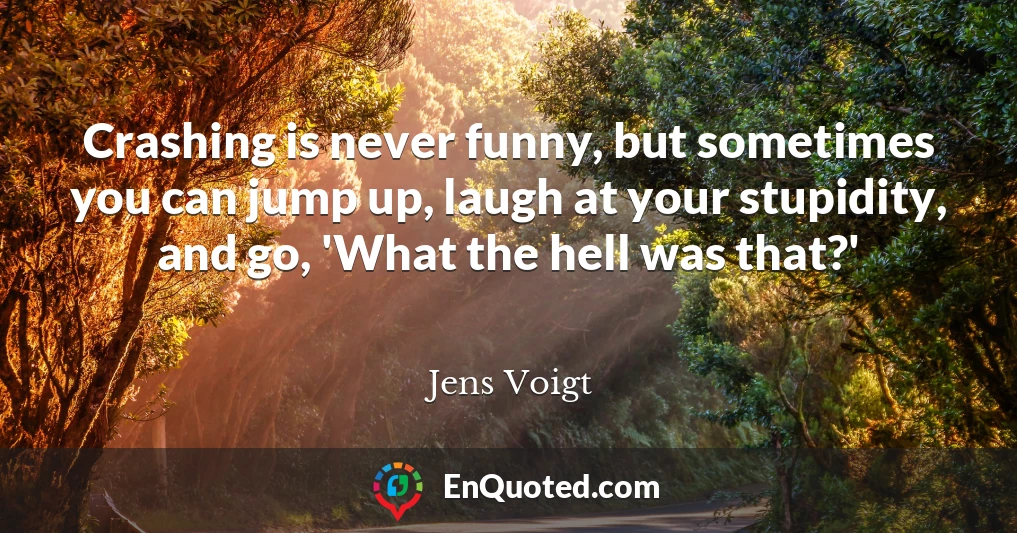 Crashing is never funny, but sometimes you can jump up, laugh at your stupidity, and go, 'What the hell was that?'