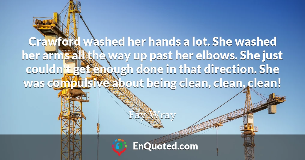 Crawford washed her hands a lot. She washed her arms all the way up past her elbows. She just couldn't get enough done in that direction. She was compulsive about being clean, clean, clean!