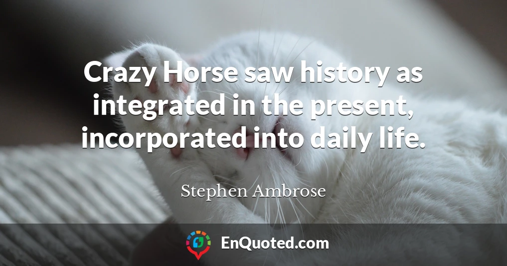 Crazy Horse saw history as integrated in the present, incorporated into daily life.