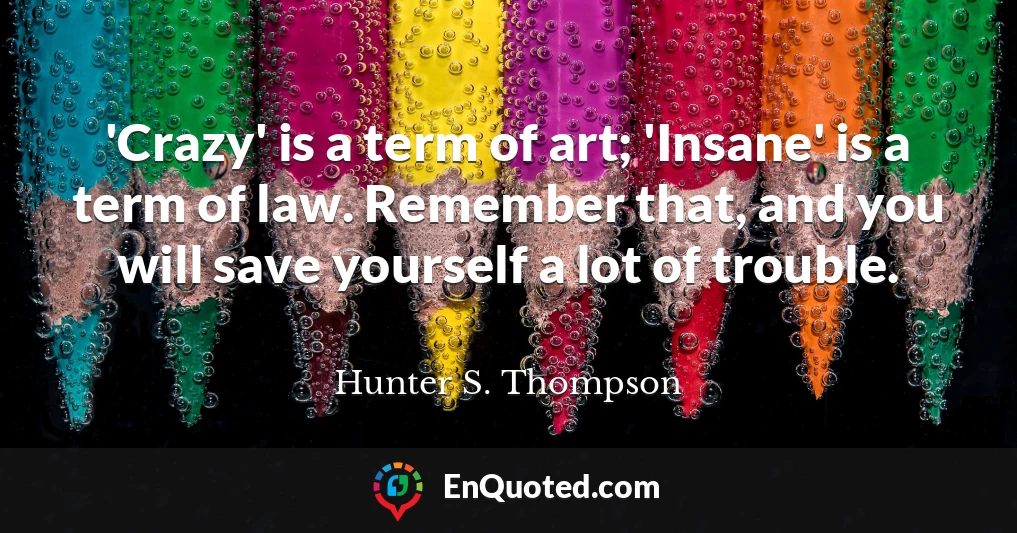 'Crazy' is a term of art; 'Insane' is a term of law. Remember that, and you will save yourself a lot of trouble.