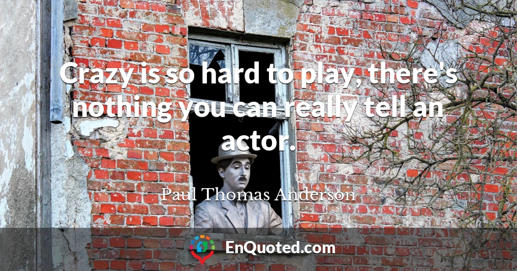 Crazy is so hard to play, there's nothing you can really tell an actor.