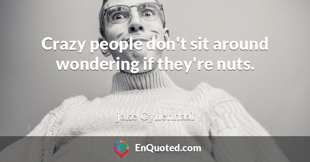 Crazy people don't sit around wondering if they're nuts.