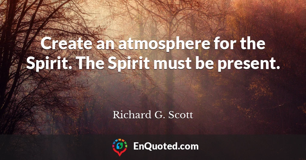 Create an atmosphere for the Spirit. The Spirit must be present.