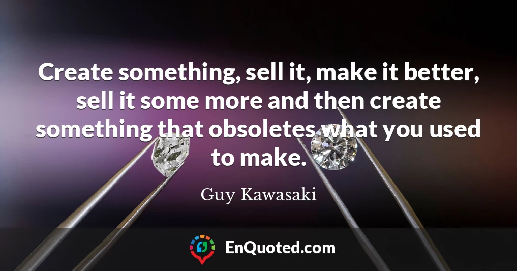 Create something, sell it, make it better, sell it some more and then create something that obsoletes what you used to make.