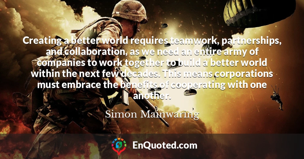 Creating a better world requires teamwork, partnerships, and collaboration, as we need an entire army of companies to work together to build a better world within the next few decades. This means corporations must embrace the benefits of cooperating with one another.