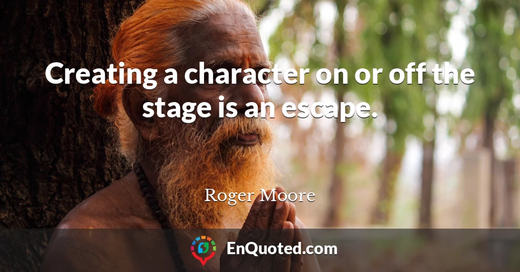 Creating a character on or off the stage is an escape.