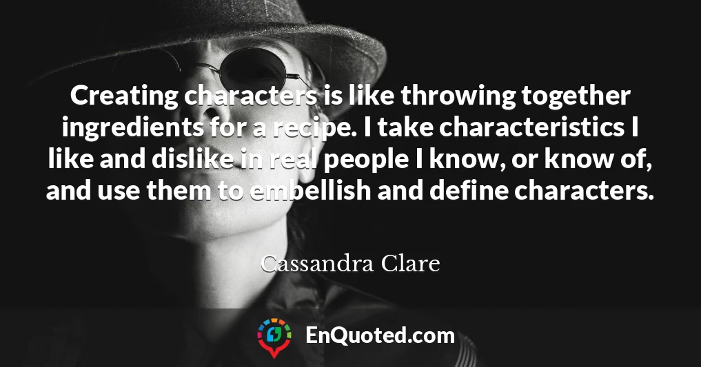 Creating characters is like throwing together ingredients for a recipe. I take characteristics I like and dislike in real people I know, or know of, and use them to embellish and define characters.
