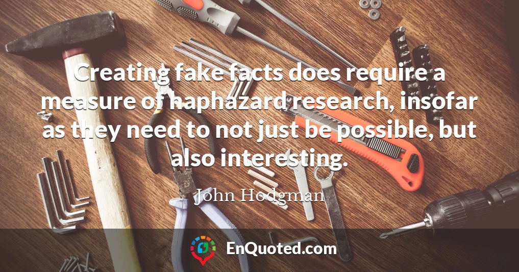 Creating fake facts does require a measure of haphazard research, insofar as they need to not just be possible, but also interesting.