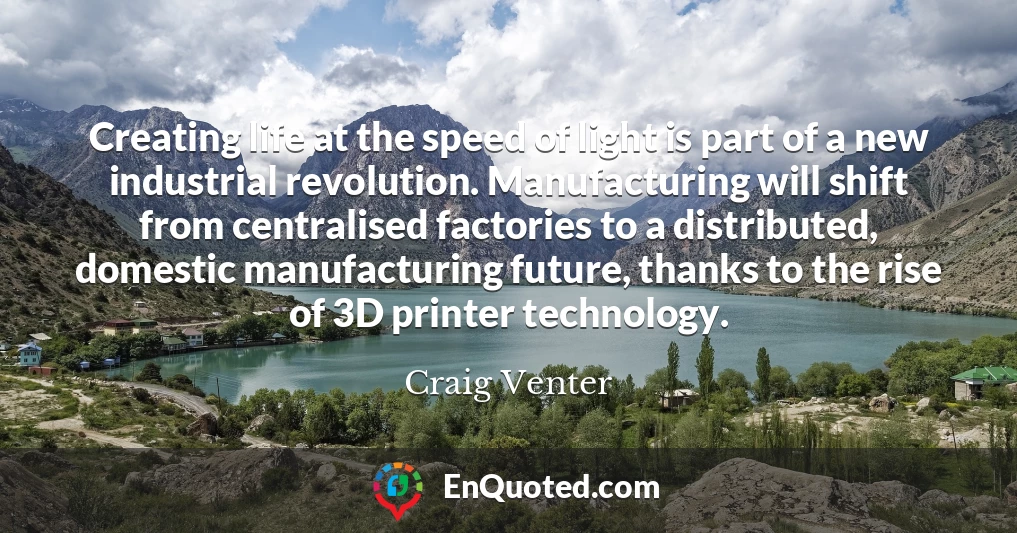 Creating life at the speed of light is part of a new industrial revolution. Manufacturing will shift from centralised factories to a distributed, domestic manufacturing future, thanks to the rise of 3D printer technology.