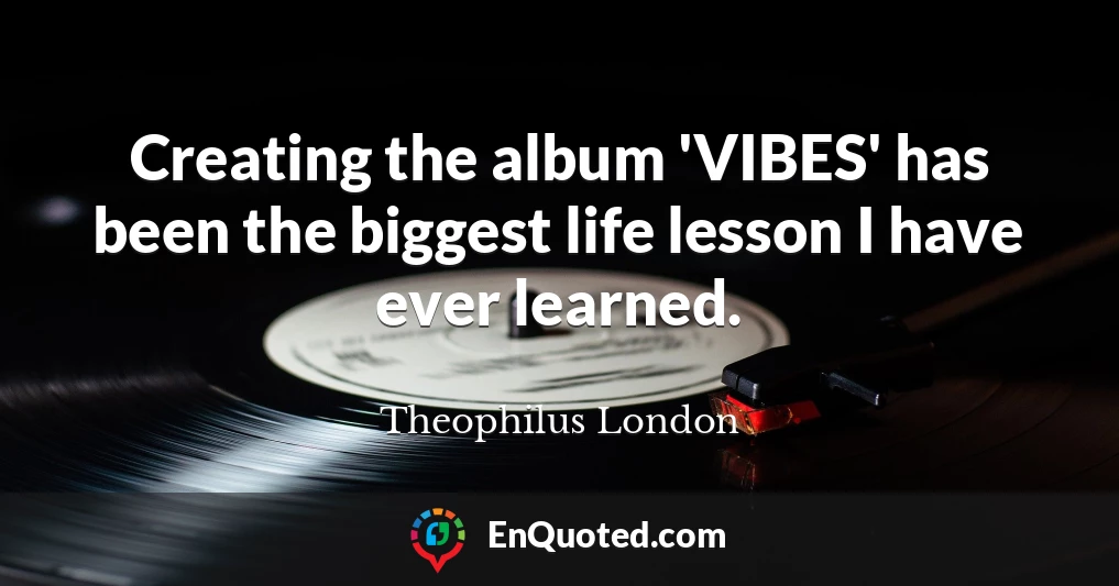 Creating the album 'VIBES' has been the biggest life lesson I have ever learned.