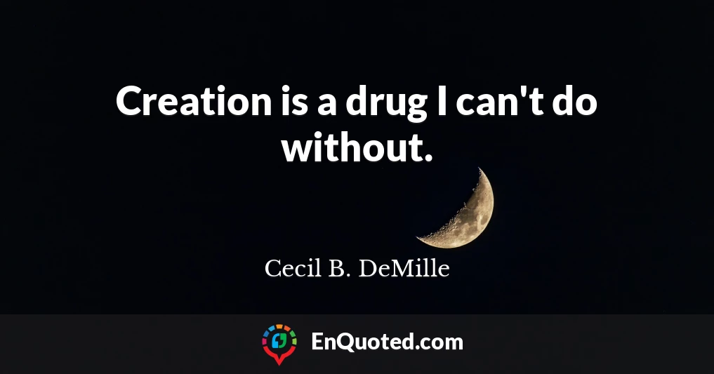 Creation is a drug I can't do without.