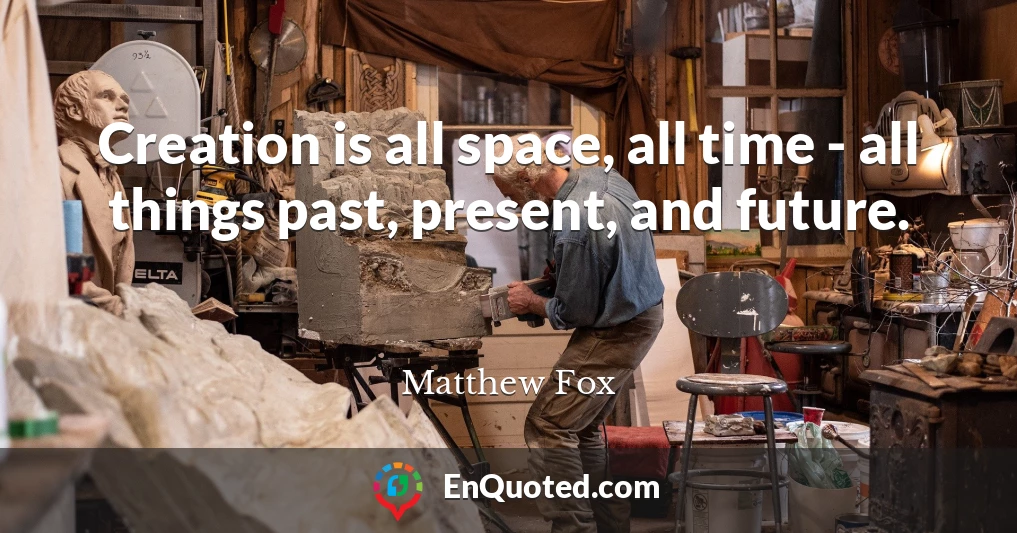 Creation is all space, all time - all things past, present, and future.