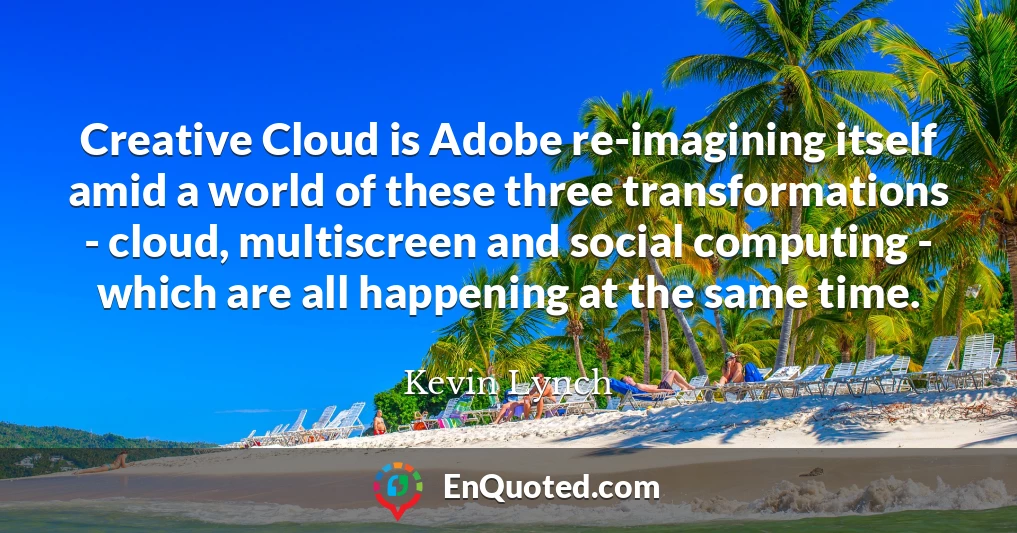 Creative Cloud is Adobe re-imagining itself amid a world of these three transformations - cloud, multiscreen and social computing - which are all happening at the same time.