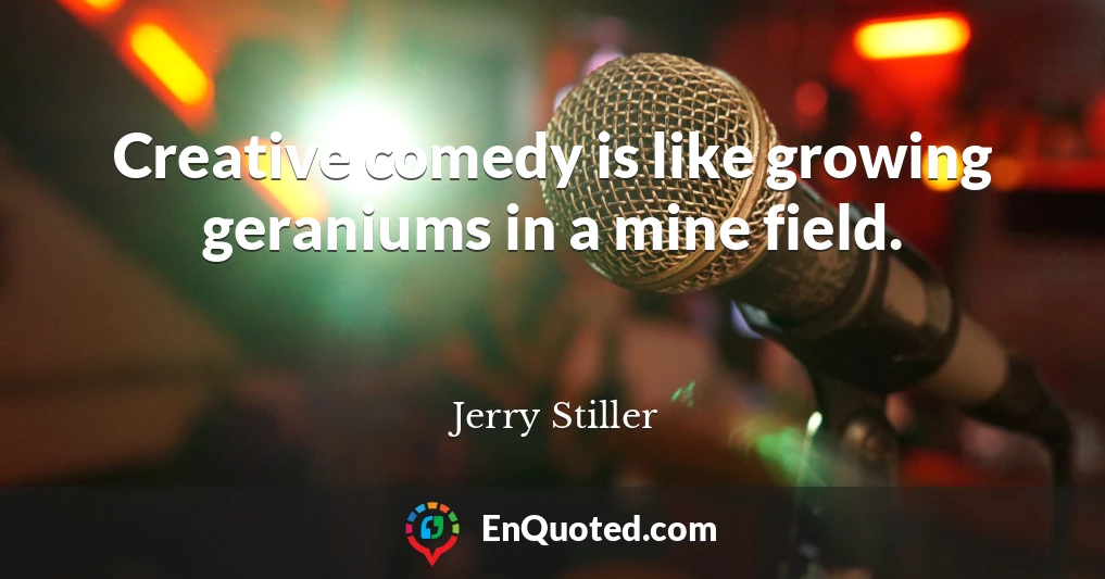 Creative comedy is like growing geraniums in a mine field.