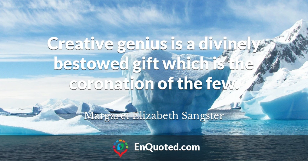 Creative genius is a divinely bestowed gift which is the coronation of the few.