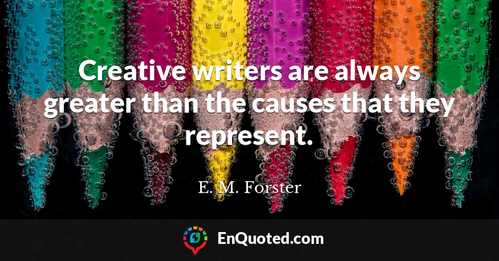 Creative writers are always greater than the causes that they represent.