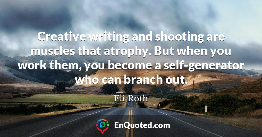 Creative writing and shooting are muscles that atrophy. But when you work them, you become a self-generator who can branch out.