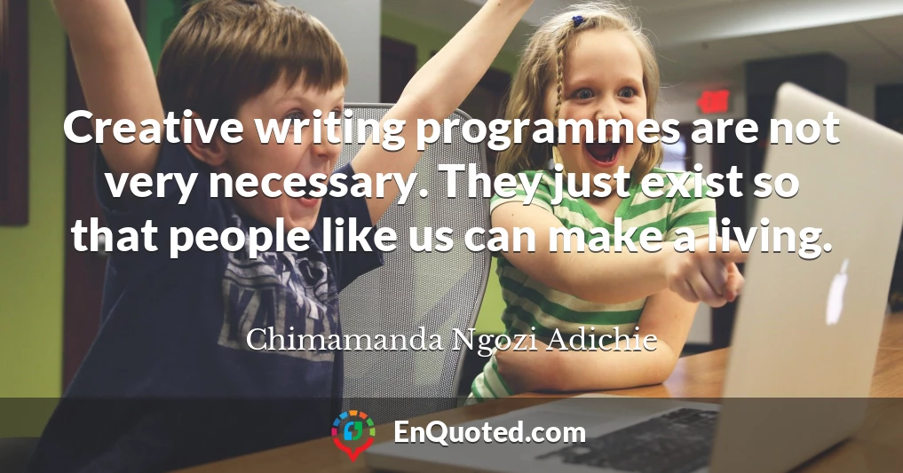 Creative writing programmes are not very necessary. They just exist so that people like us can make a living.