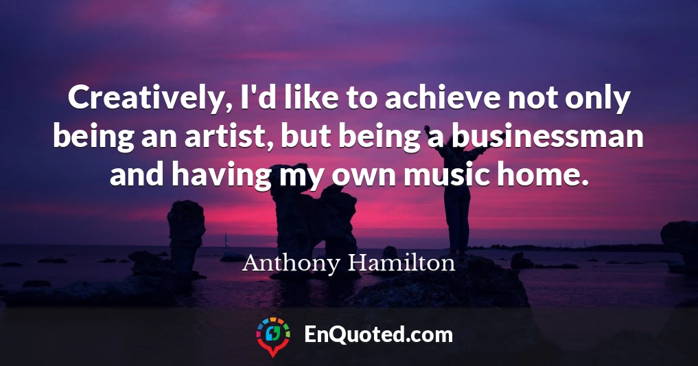 Creatively, I'd like to achieve not only being an artist, but being a businessman and having my own music home.