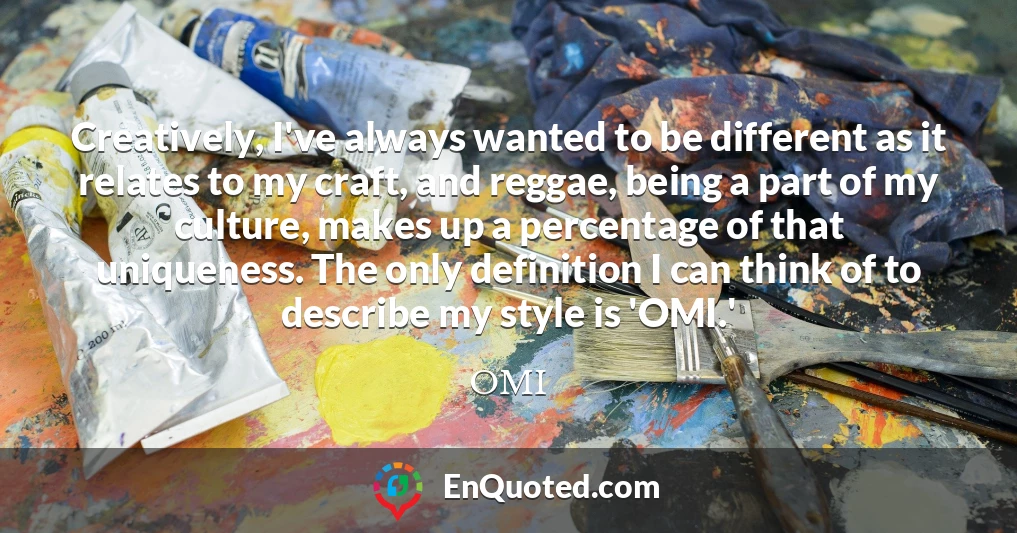 Creatively, I've always wanted to be different as it relates to my craft, and reggae, being a part of my culture, makes up a percentage of that uniqueness. The only definition I can think of to describe my style is 'OMI.'