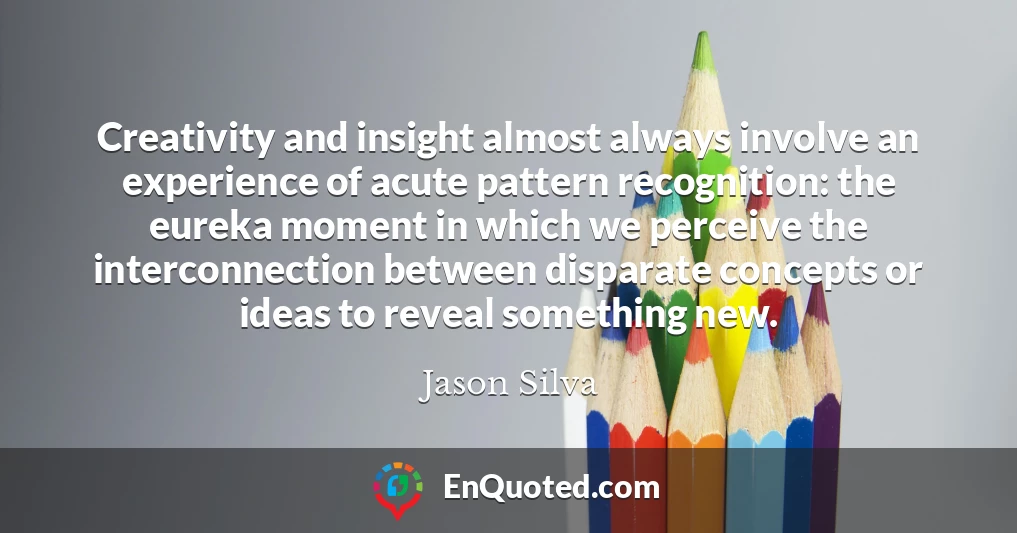 Creativity and insight almost always involve an experience of acute pattern recognition: the eureka moment in which we perceive the interconnection between disparate concepts or ideas to reveal something new.