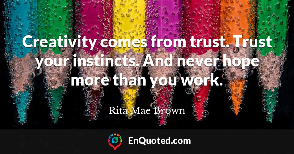 Creativity comes from trust. Trust your instincts. And never hope more than you work.