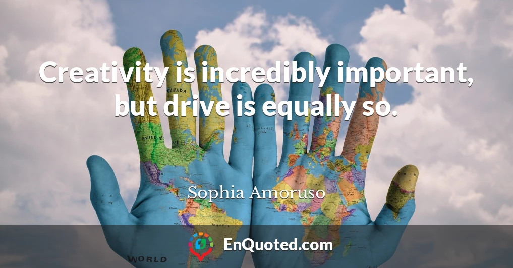 Creativity is incredibly important, but drive is equally so.