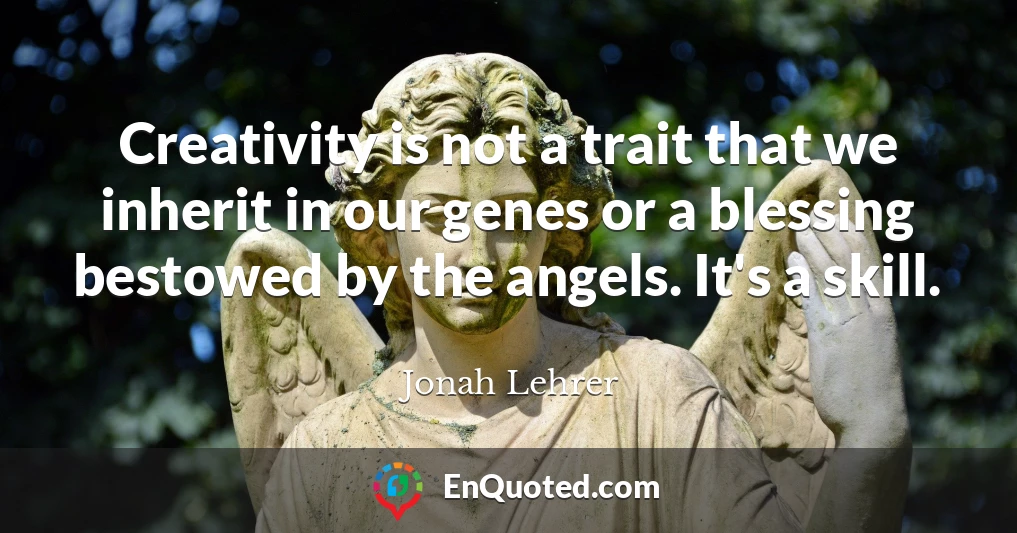 Creativity is not a trait that we inherit in our genes or a blessing bestowed by the angels. It's a skill.