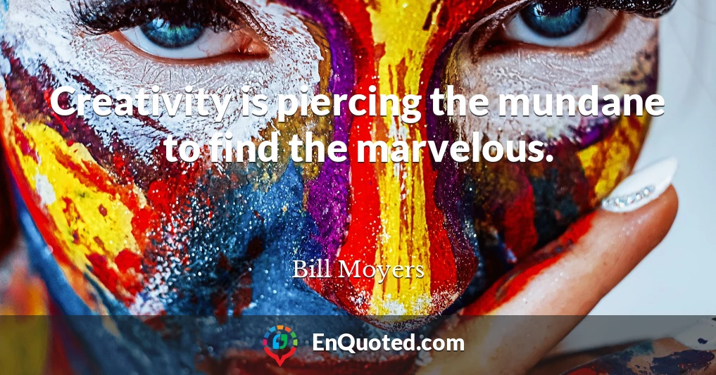 Creativity is piercing the mundane to find the marvelous.