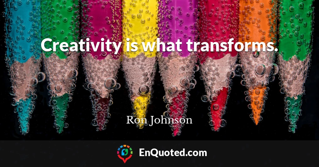 Creativity is what transforms.