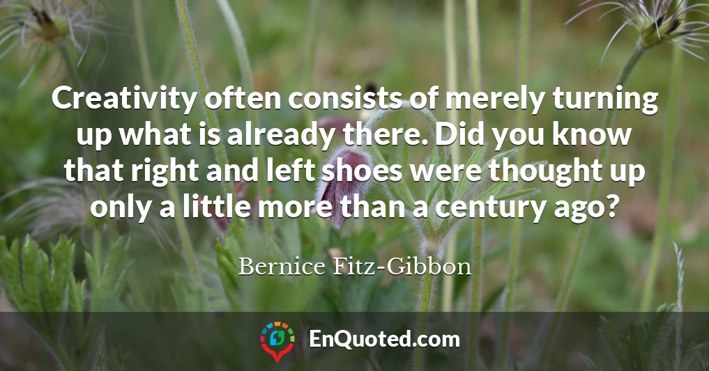 Creativity often consists of merely turning up what is already there. Did you know that right and left shoes were thought up only a little more than a century ago?