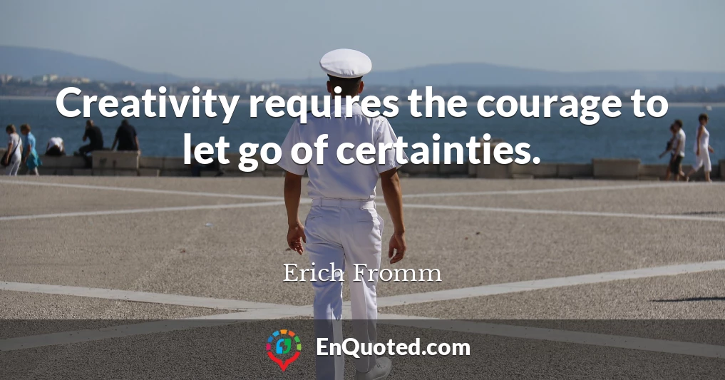 Creativity requires the courage to let go of certainties.