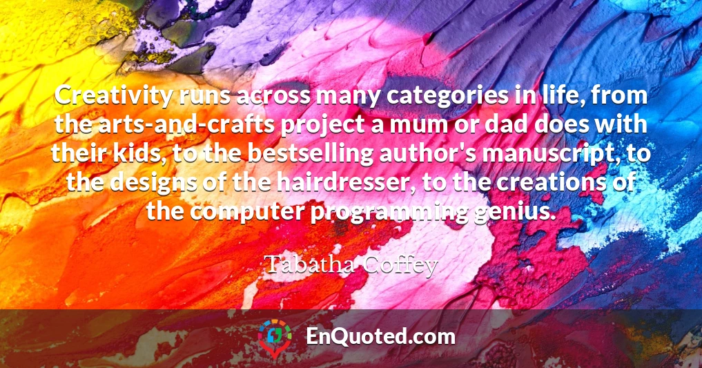 Creativity runs across many categories in life, from the arts-and-crafts project a mum or dad does with their kids, to the bestselling author's manuscript, to the designs of the hairdresser, to the creations of the computer programming genius.